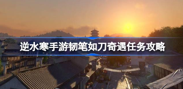 逆水寒手游韧笔如刀奇遇怎么触发-逆水寒手游韧笔如刀奇遇攻略分享