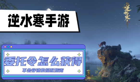 逆水寒手游委托令怎么获得-逆水寒手游委托令获取途径分享