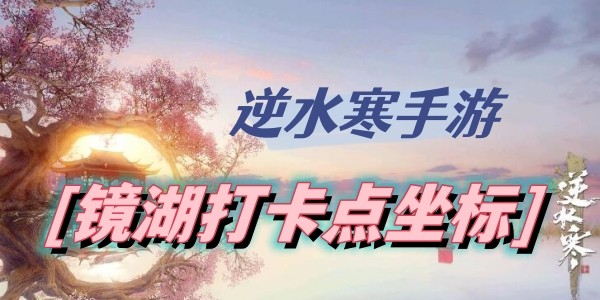 逆水寒手游镜湖打卡点有哪些-逆水寒手游镜湖打卡点坐标位置攻略